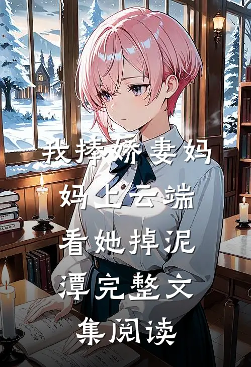 我捧娇妻妈妈上云端，看她掉泥潭完整文集阅读
