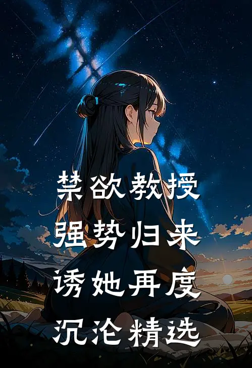 禁欲教授强势归来，诱她再度沉沦精选