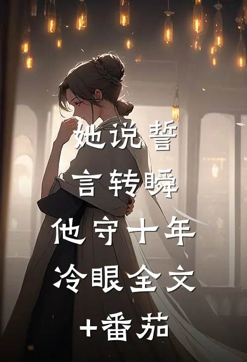 她说誓言转瞬，他守十年冷眼全文+番茄