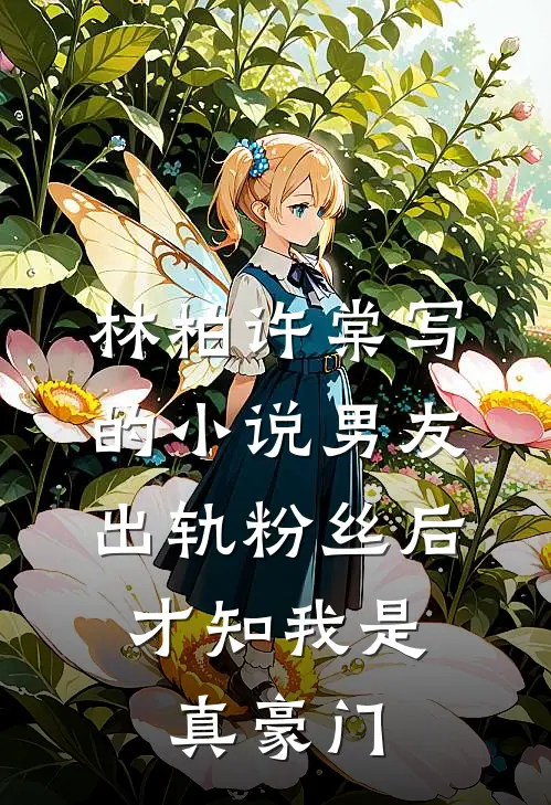 林柏许棠写的小说男友出轨粉丝后，才知我是真豪门