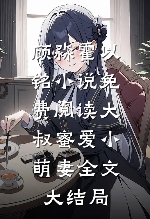 大叔蜜爱小萌妻顾淼霍以铭免费阅读全文无删减版
