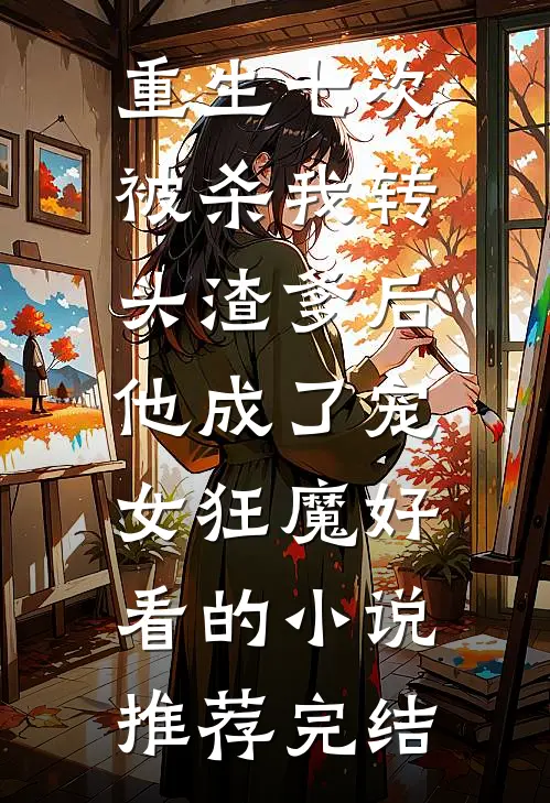 重生七次被杀我转头渣爹后，他成了宠女狂魔好看的小说推荐完结