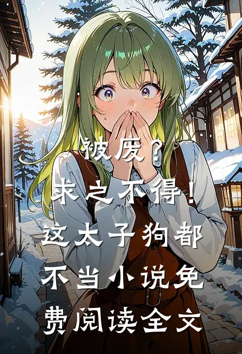 被废？求之不得！这太子狗都不当小说免费阅读全文