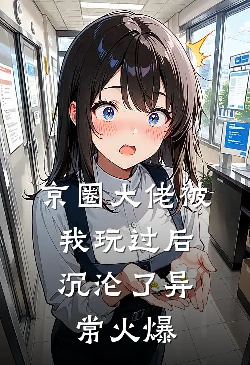 京圈大佬被我玩过后，沉沦了异常火爆