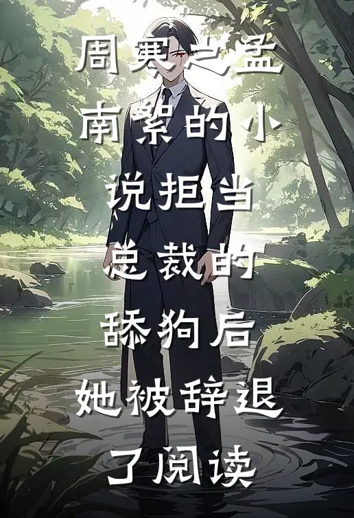 周寒之孟南絮的小说拒当总裁的舔狗后，她被辞退了阅读