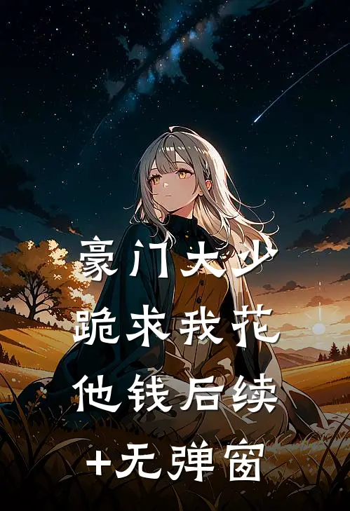 豪门大少跪求我花他钱后续+无弹窗