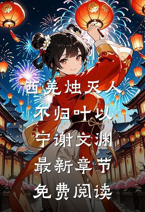 西羌烛灭人不归叶以宁谢文渊最新章节免费阅读