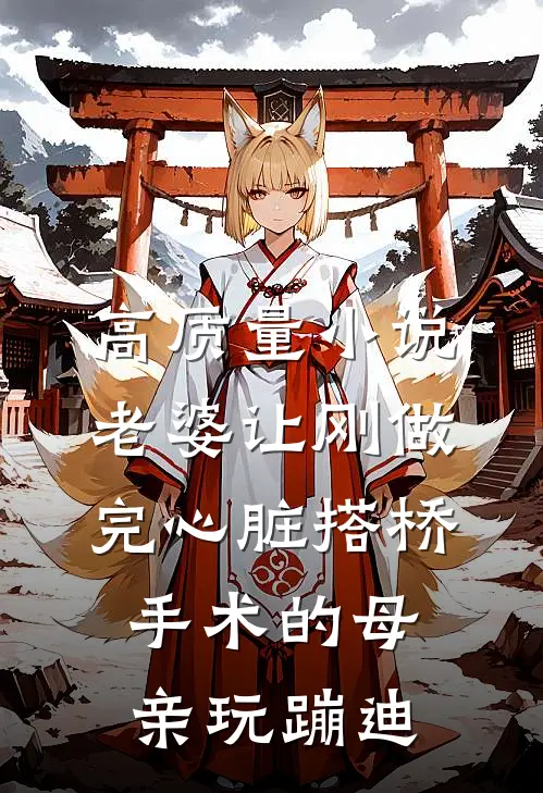 高质量小说老婆让刚做完心脏搭桥手术的母亲玩蹦迪