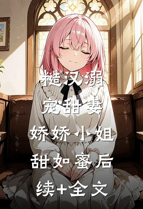糙汉溺宠甜妻，娇娇小姐甜如蜜后续+全文
