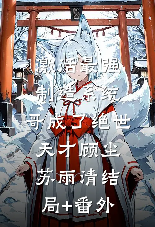 激活最强制造系统，哥成了绝世天才顾尘苏雨清结局+番外
