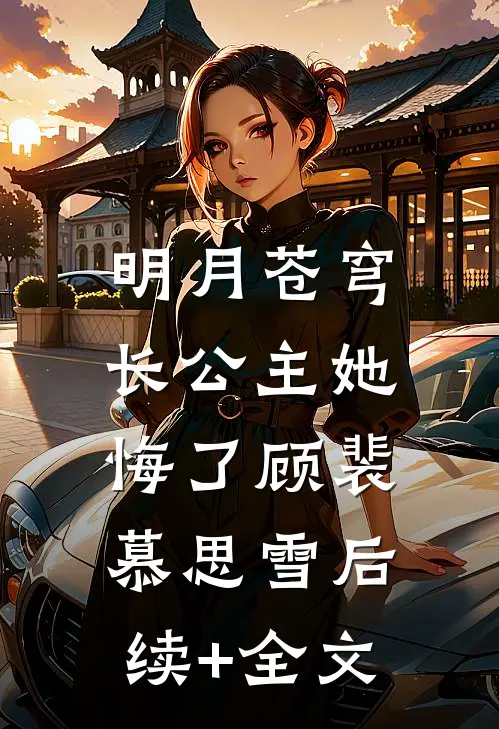 明月苍穹，长公主她悔了顾裴慕思雪后续+全文