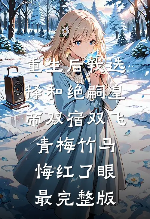 重生后我选择和绝嗣皇帝双宿双飞，青梅竹马悔红了眼最完整版