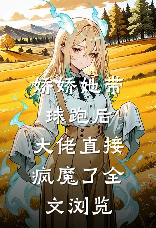 娇娇她带球跑后，大佬直接疯魔了全文浏览