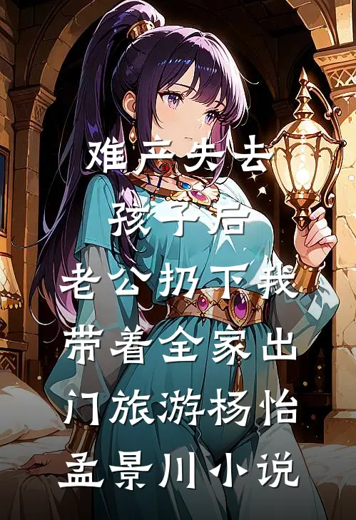 难产失去孩子后，老公扔下我带着全家出门旅游杨怡孟景川小说