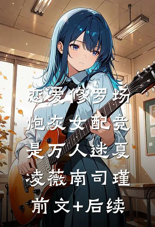 恋爱修罗场：炮灰女配竟是万人迷夏凌薇南司瑾前文+后续