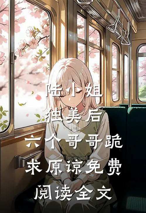 陆小姐独美后，六个哥哥跪求原谅免费阅读全文