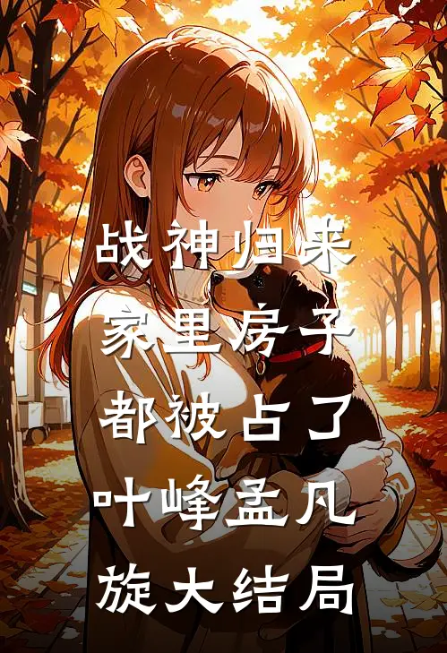 战神归来，家里房子都被占了叶峰孟凡旋大结局