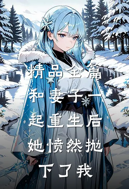 精品全篇和妻子一起重生后，她愤然抛下了我