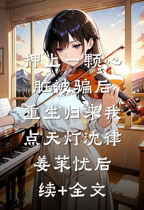 押上一颗心脏被骗后，重生归来我点天灯沈律姜茉忧后续+全文