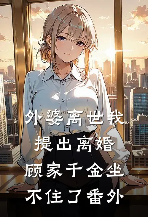 外婆离世我提出离婚，顾家千金坐不住了 番外