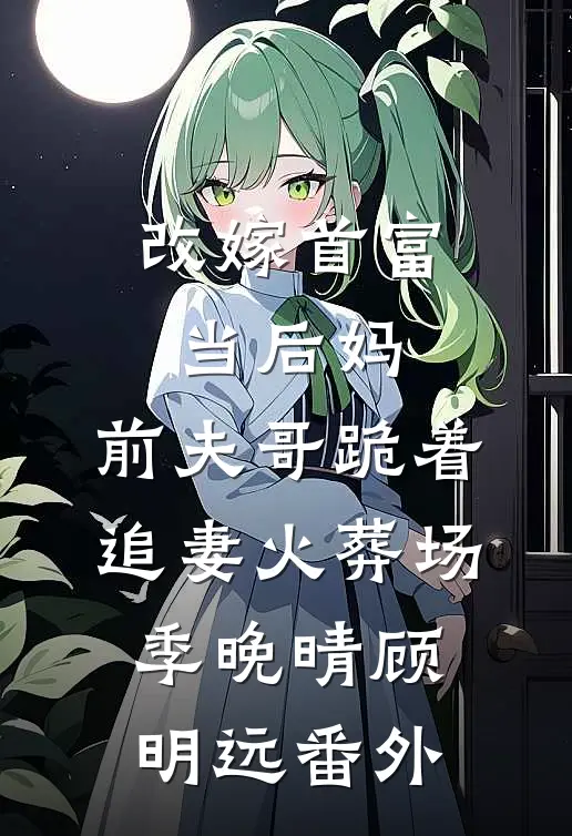 改嫁首富当后妈，前夫哥跪着追妻火葬场季晚晴顾明远 番外