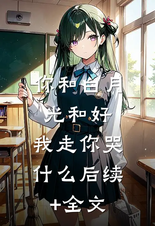 你和白月光和好，我走你哭什么后续+全文