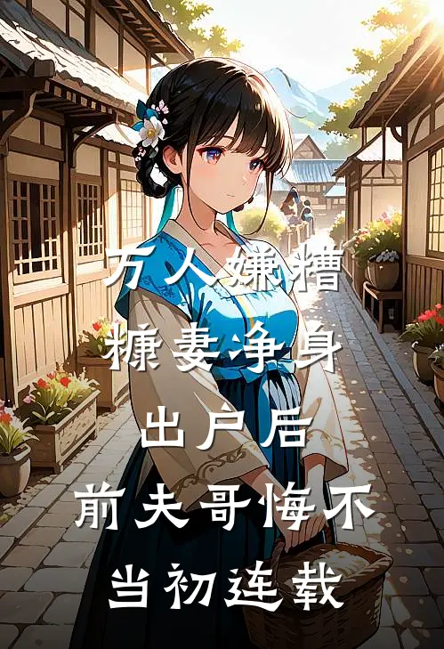万人嫌糟糠妻净身出户后，前夫哥悔不当初连载