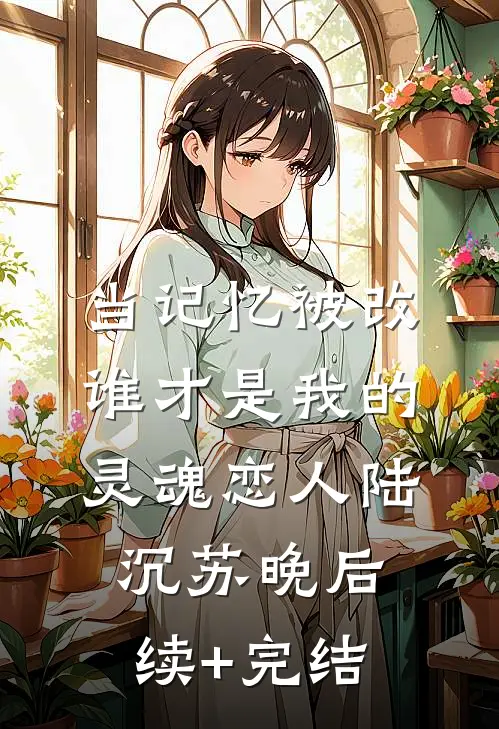 当记忆被改，谁才是我的灵魂恋人陆沉苏晚后续+完结