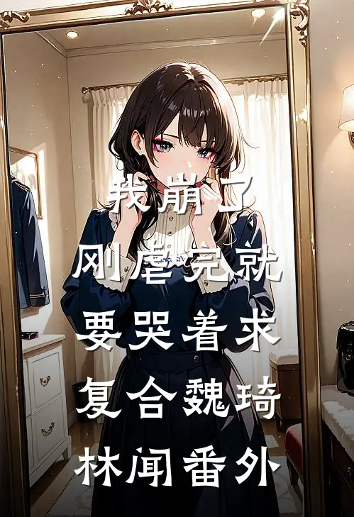 我崩了，刚虐完就要哭着求复合魏琦林闻 番外