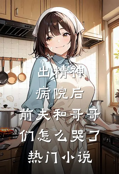 出精神病院后，前夫和哥哥们怎么哭了热门小说