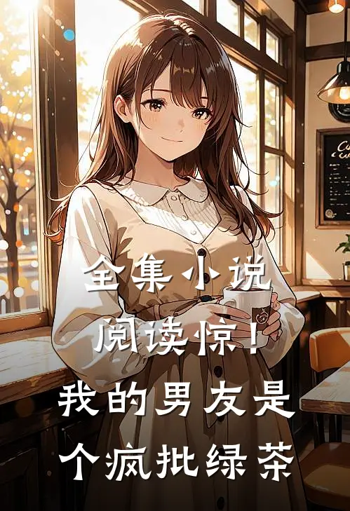 全集小说阅读惊！我的男友是个疯批绿茶