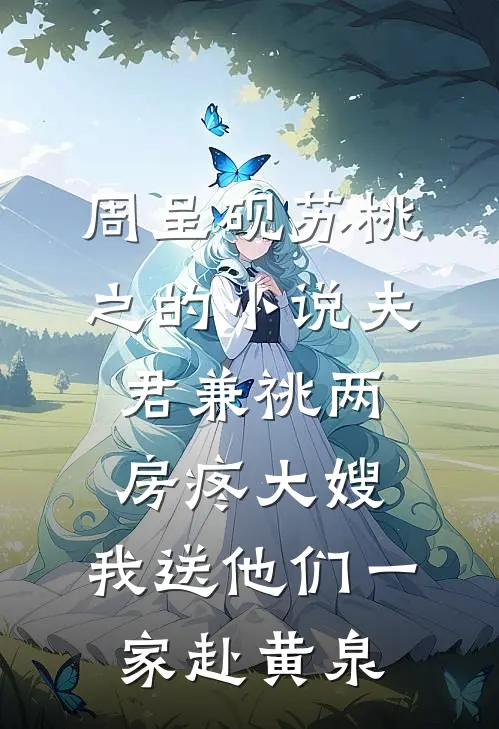 周呈砚苏桃之的小说夫君兼祧两房疼大嫂，我送他们一家赴黄泉