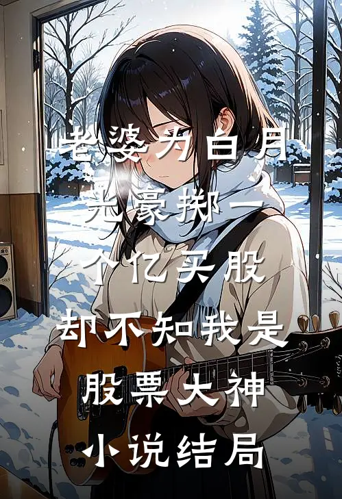 老婆为白月光豪掷一个亿买股，却不知我是股票大神小说结局