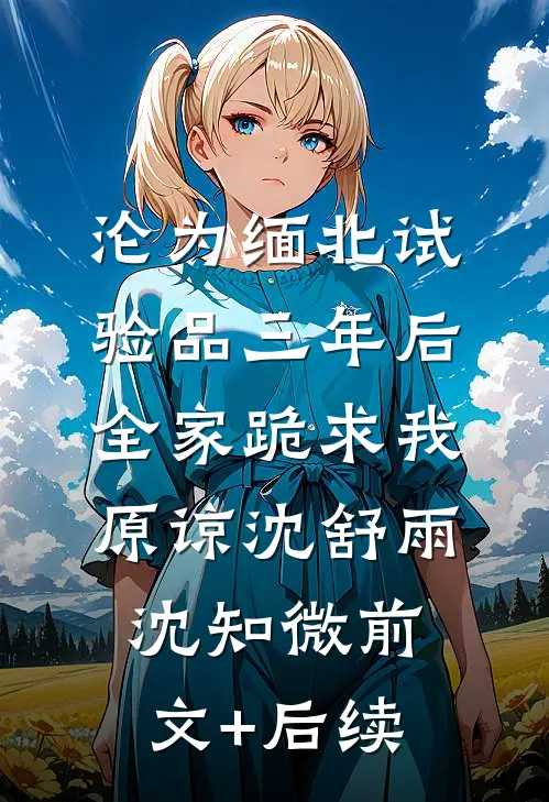 沦为缅北试验品三年后，全家跪求我原谅沈舒雨沈知微前文+后续