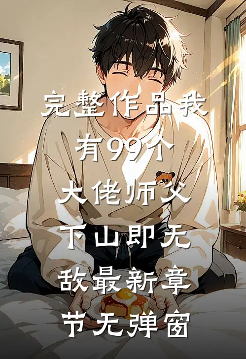 完整作品我有99个大佬师父,下山即无敌 最新章节无弹窗