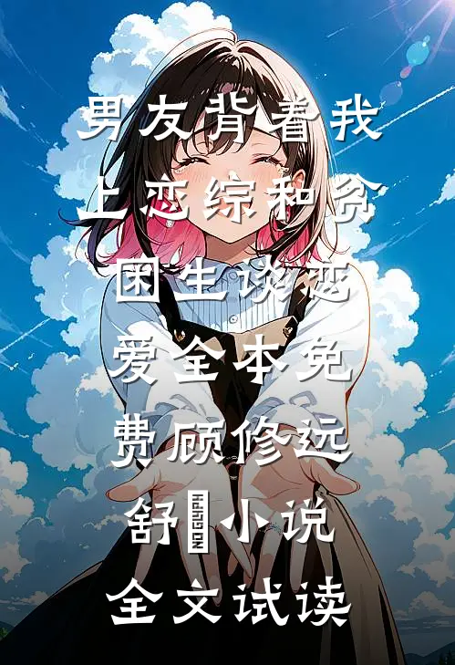 男友背着我上恋综和贫困生谈恋爱全本免费顾修远舒玥小说全文试读