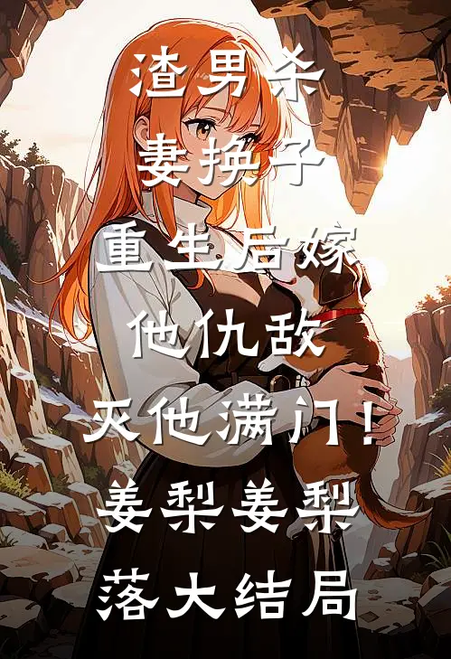 渣男杀妻换子，重生后嫁他仇敌，灭他满门！姜梨姜梨落大结局
