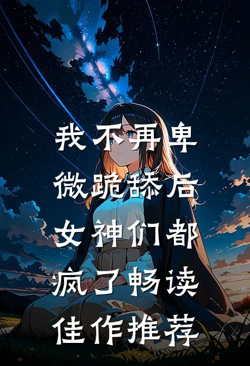 我不再卑微跪舔后，女神们都疯了畅读佳作推荐