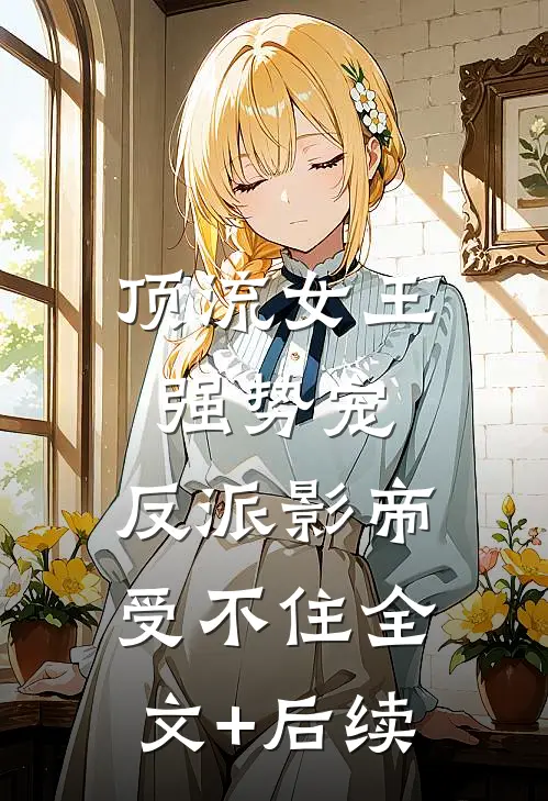 顶流女王强势宠：反派影帝受不住全文+后续