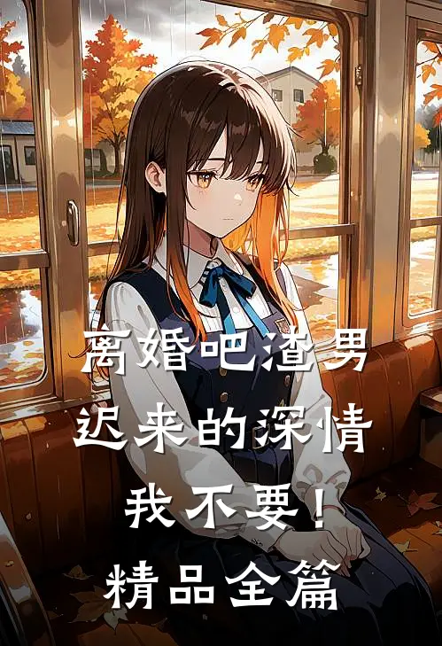 离婚吧渣男，迟来的深情我不要！精品全篇