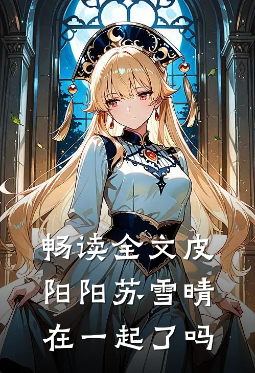 畅读全文皮阳阳苏雪晴在一起了吗
