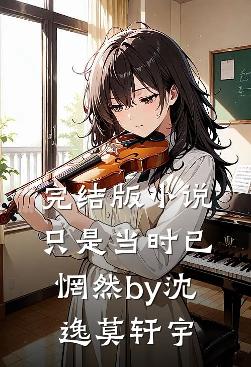 完结版小说只是当时已惘然by沈逸莫轩宇