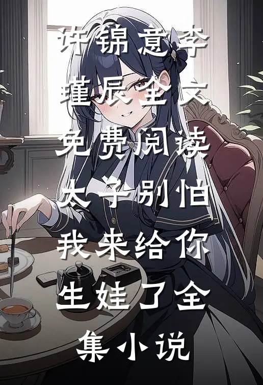 许锦意李瑾辰全文免费阅读太子别怕,我来给你生娃了全集小说