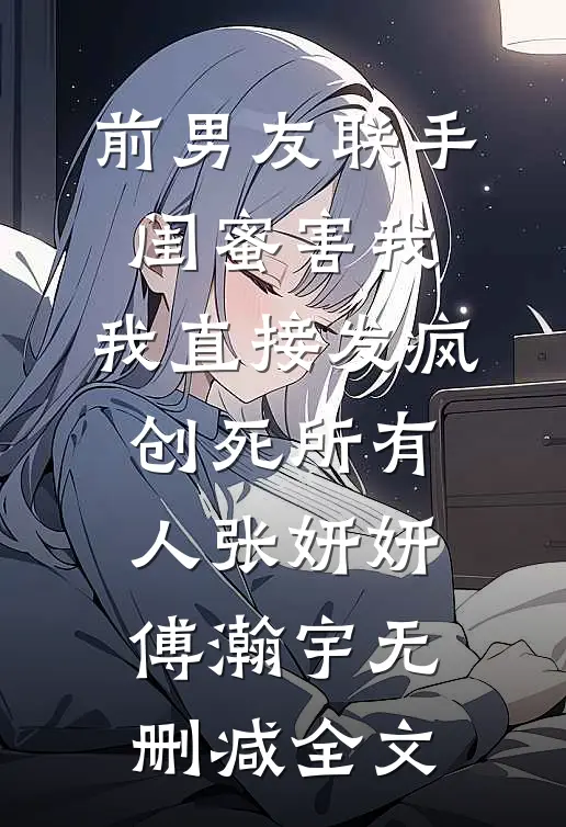 前男友联手闺蜜害我，我直接发疯创死所有人张妍妍傅瀚宇无删减全文