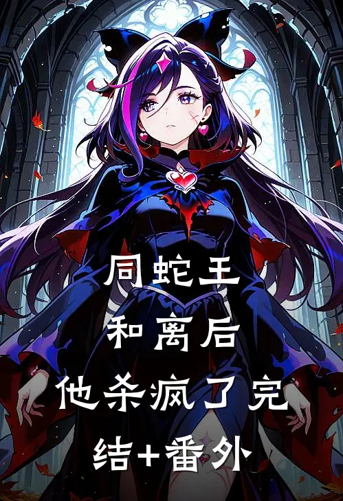 同蛇王和离后，他杀疯了完结+番外