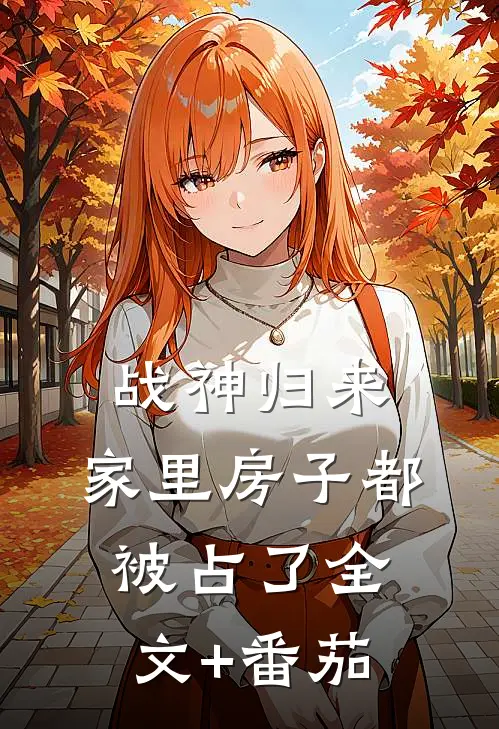 战神归来，家里房子都被占了全文+番茄