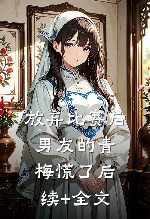 放弃比赛后，男友的青梅慌了后续+全文