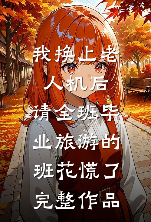 我换上老人机后，请全班毕业旅游的班花慌了完整作品