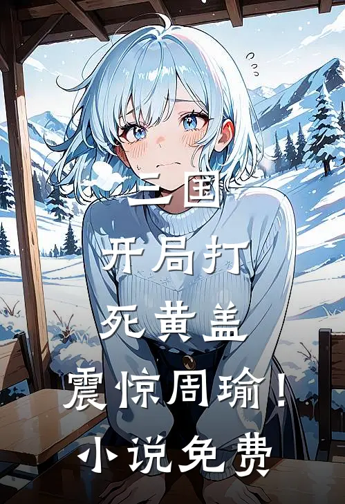 三国，开局打死黄盖，震惊周瑜！小说免费