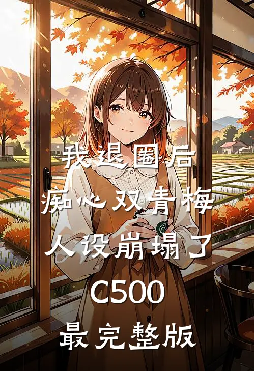 我退圈后，痴心双青梅人设崩塌了C500最完整版